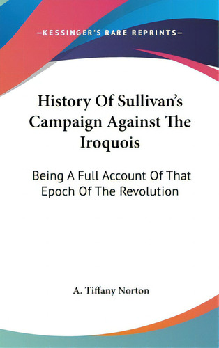 History Of Sullivan's Campaign Against The Iroquois: Being A Full Account Of That Epoch Of The Re..., De Norton, A. Tiffany. Editorial Kessinger Pub Llc, Tapa Dura En Inglés