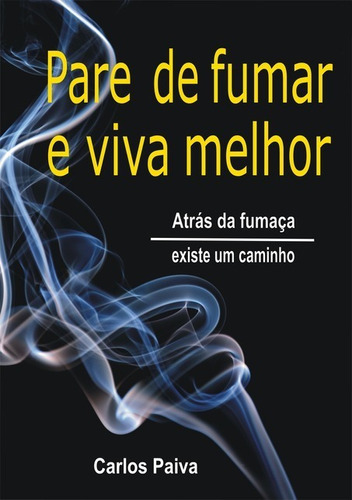 Pare De Fumar E Viva Melhor: Atrás Da Fumaça Existe Um Caminho, De Carlos Paiva. Série Não Aplicável, Vol. 1. Editora Clube De Autores, Capa Mole, Edição 1 Em Português, 2015