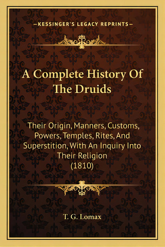 A Complete History Of The Druids: Their Origin, Manners, Customs, Powers, Temples, Rites, And Sup..., De T. G. Lomax. Editorial Kessinger Pub Llc, Tapa Blanda En Inglés