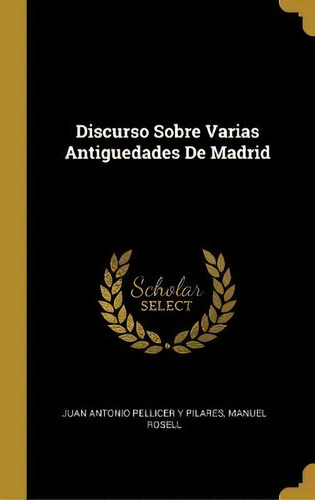 Discurso Sobre Varias Antiguedades De Madrid, De Juan Antonio Pellicer Y Pilares., Vol. 1. Editorial Scholar Select, Tapa Dura En Español