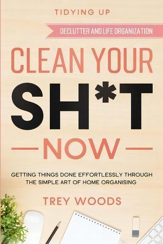 Tidying Up : Clean Your Sh*t Now - Getting Things Done Effortlessly Through The Simple Art Of Hom..., De Trey Woods. Editorial Readers First Publishing Ltd, Tapa Blanda En Inglés