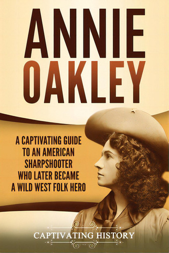 Annie Oakley: A Captivating Guide To An American Sharpshooter Who Later Became A Wild West Folk Hero, De History, Captivating. Editorial Captivating History, Tapa Blanda En Inglés