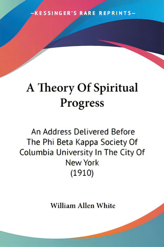 A Theory Of Spiritual Progress: An Address Delivered Before The Phi Beta Kappa Society Of Columbi..., De White, William Allen. Editorial Kessinger Pub Llc, Tapa Blanda En Inglés
