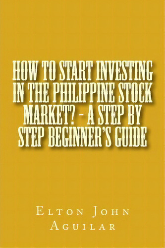 How To Start Investing In The Philippine Stock Market? - A Step By Step Beginner's Guide, De Mr Elton John Ty Aguilar M S. Editorial Createspace Independent Publishing Platform, Tapa Blanda En Inglés
