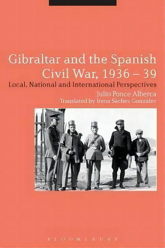Gibraltar And The Spanish Civil War, 1936-39 : Local, National And International Perspectives, De Julio Ponce Alberca. Editorial Bloomsbury Publishing Plc, Tapa Blanda En Inglés