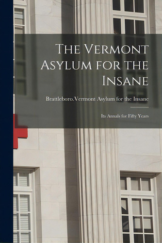 The Vermont Asylum For The Insane; Its Annals For Fifty Years, De Brattleboro (vt ) Vermont Asylum For. Editorial Legare Street Pr, Tapa Blanda En Inglés