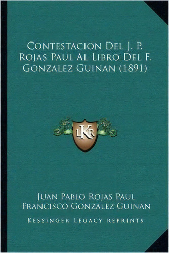 Contestacion Del J. P. Rojas Paul Al Libro Del F. Gonzalez Guinan (1891), De Juan Pablo Rojas Paul. Editorial Kessinger Publishing, Tapa Blanda En Español