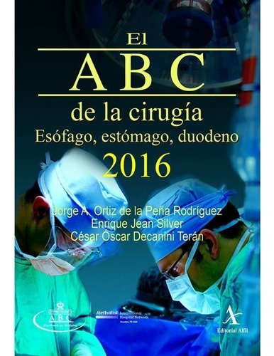 Abc De La Cirugia 2016, El. Esofago Estomago Duodeno, De Ortiz De La Peña Rodriguez, Jorge A. / Jean Silver, Enrique / Decanini Teran, Cesar Oscar. Editorial Alfil En Español