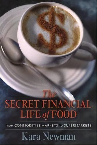 The Secret Financial Life Of Food : From Commodities Markets To Supermarkets, De Kara Newman. Editorial Columbia University Press, Tapa Dura En Inglés, 2013