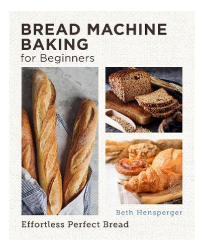 Bread Machine Baking For Beginners - Beth Hensperger. Eb7