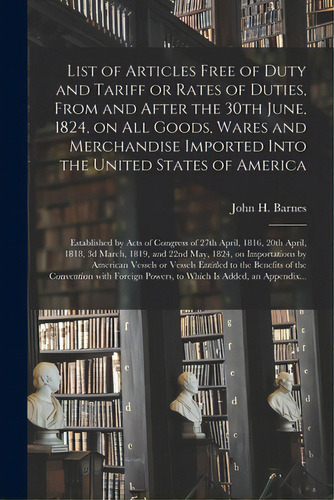 List Of Articles Free Of Duty And Tariff Or Rates Of Duties, From And After The 30th June, 1824, ..., De Barnes, John H. (john Harbeson). Editorial Legare Street Pr, Tapa Blanda En Inglés