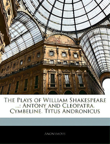 The Plays Of William Shakespeare ...: Antony And Cleopatra. Cymbeline. Titus Andronicus, De Anonymous. Editorial Nabu Pr, Tapa Blanda En Inglés