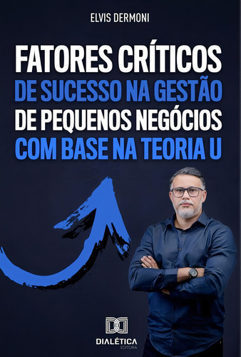 Fatores Críticos de Sucesso Gestão de Pequenos Negócios com Base Teoria U, de Elvis Dermoni. Editorial Dialética, tapa blanda en portugués, 2021