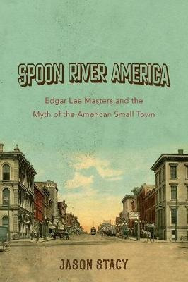 Spoon River America : Edgar Lee Masters And The Myth Of T...