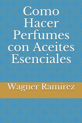 Como Hacer Perfumes con Aceites Esenciales, de Wagner Ramírez. Editorial Independently Published, tapa blanda en castellano, 2021