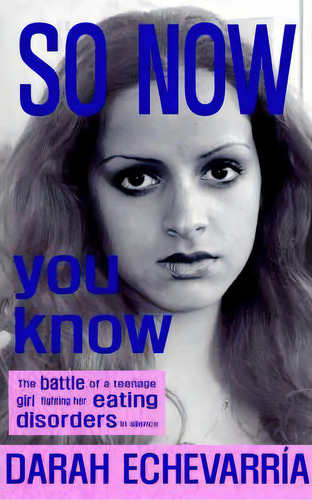 So Now You Know: The Battle Of A Teenage Girl Fighting Her Eating Disorders In Silence, De Darah Echevarria., Vol. 1. Editorial New Generation Publishing, Tapa Blanda En Inglés