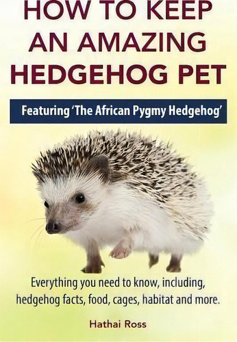 How To Keep An Amazing Hedgehog Pet. Featuring 'the African Pygmy Hedgehog' !! : Everything You N..., De Hathai Ross. Editorial Greenslopes Direct, Tapa Blanda En Inglés
