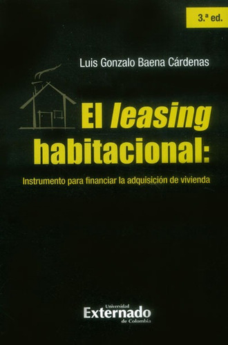 El Leasing Habitacional: Instrumento Para Financiar La Adquisición De Vivienda - 3ra. Edición, De Luis Gonzalo Baena Cárdenas. Editorial U. Externado De Colombia, Tapa Blanda, Edición 2014 En Español