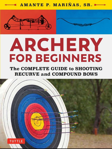 Archery For Beginners: The Complete Guide To Shooting Recurve And Compound Bows, De Marinas Sr., Amante P.., Vol. 1. Editorial Tuttle Publishing, Tapa Blanda En Inglés