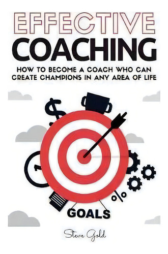 Coaching : Effective Coaching: How To Become A Coach Who Can Create Champions In Any Area Of Life, De Steve Gold. Editorial Createspace Independent Publishing Platform, Tapa Blanda En Inglés
