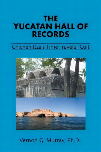 The Yucatan Hall Of Records : Chichen Itza's Time Traveler Cult, De Ph D Vernon Q Murray. Editorial Iuniverse, Tapa Blanda En Inglés