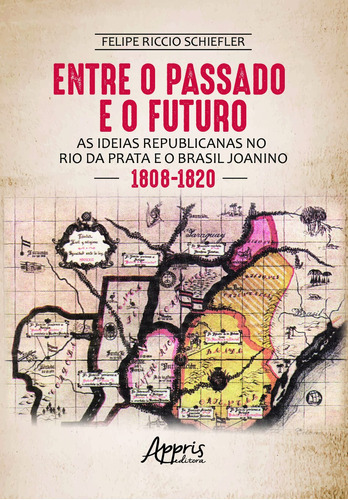 Entre o passado e o futuro: as ideias republicanas no Rio da Prata e o Brasil joanino (1808-1820), de Shief, Felipe Riccio. Appris Editora e Livraria Eireli - ME, capa mole em português, 2021