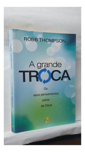 Livro A Grande Troca - Os Seus Pensamentos Pelos De Deus - Robb Thompson