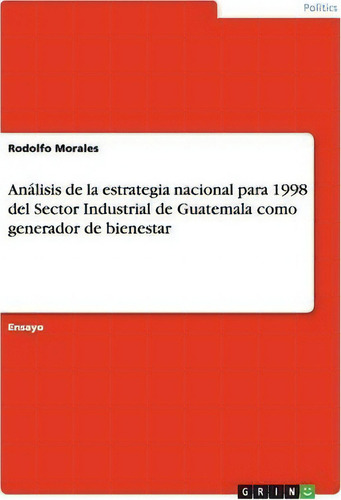 An Lisis De La Estrategia Nacional Para 1998 Del Sector Industrial De Guatemala Como Generador De..., De Rodolfo Morales., Vol. 1. Editorial Grin Publishing, Tapa Blanda En Español