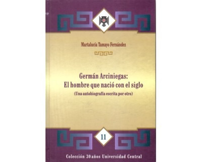 Germán Arciniegas: El Hombre Que Nació Con El Siglo (una Aut