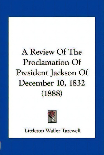 A Review Of The Proclamation Of President Jackson Of December 10, 1832 (1888), De Littleton Waller Tazewell. Editorial Kessinger Publishing, Tapa Blanda En Inglés