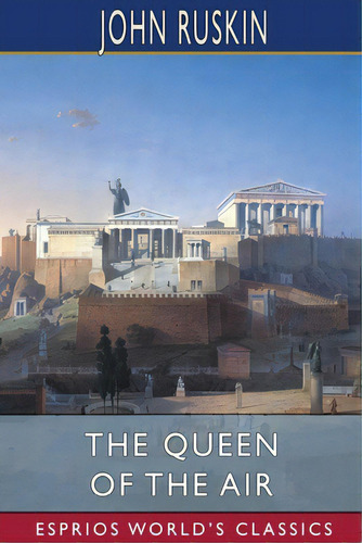 The Queen Of The Air (esprios Classics): Being A Study Of The Greek Myths Of Cloud And Storm, De Ruskin, John. Editorial Blurb Inc, Tapa Blanda En Inglés