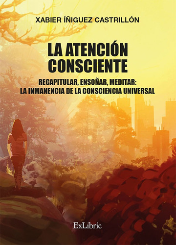 La Atención Consciente. Recapitular, Ensoñar, Meditar: La Inmanencia De La Consciencia Universal, De Xabier Íñiguez Castrillón. Editorial Exlibric, Tapa Blanda En Español, 2021