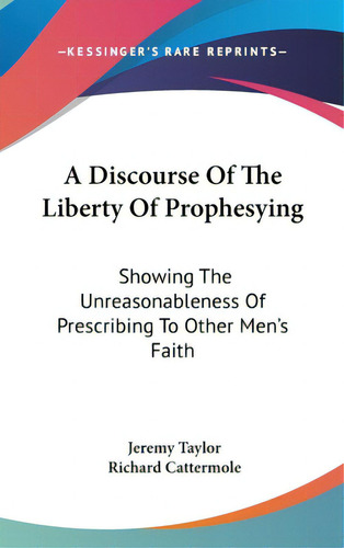 A Discourse Of The Liberty Of Prophesying: Showing The Unreasonableness Of Prescribing To Other M..., De Taylor, Jeremy. Editorial Kessinger Pub Llc, Tapa Dura En Inglés