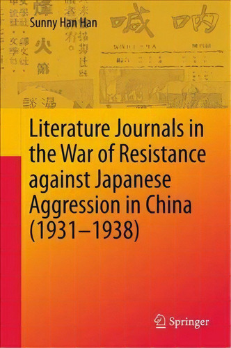 Literature Journals In The War Of Resistance Against Japanese Aggression In China (1931-1938), De Sunny Han Han. Editorial Springer Verlag Singapore, Tapa Dura En Inglés