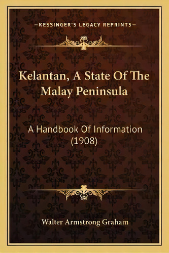 Kelantan, A State Of The Malay Peninsula : A Handbook Of Information (1908), De Walter Armstrong Graham. Editorial Kessinger Publishing, Tapa Blanda En Inglés