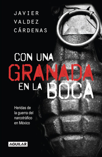 Con una granada en la boca: Heridas de la guerra del narcotráfico en México, de Valdez Cárdenas, Javier. Serie Política y sociedad Editorial Aguilar, tapa blanda en español, 2014