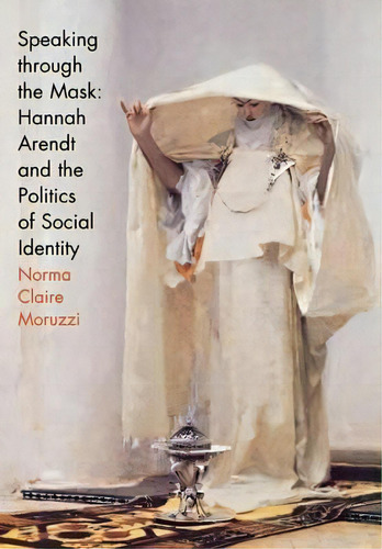 Speaking Through The Mask : Hannah Arendt And The Politics Of Social Identity, De Norma Claire Moruzzi. Editorial Cornell University Press, Tapa Dura En Inglés