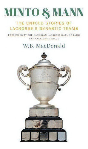 Minto & Mann : The Untold Stories Of Lacrosse's Dynastic Teams, De W B Macdonald. Editorial Friesenpress, Tapa Blanda En Inglés