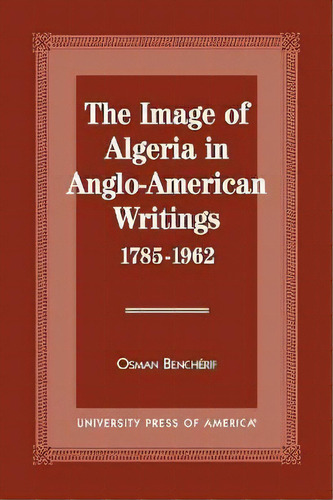 The Image Of Algeria In Anglo-american Writings, 1785-1962, De Osman Bencherif. Editorial University Press Of America En Inglés
