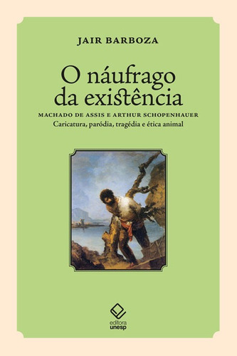 O náufrago da existência: Machado de Assis e Arthur Schopenhauer – Caricatura, paródia, tragédia e ética animal, de Barboza, Jair. Fundação Editora da Unesp, capa mole em português, 2022