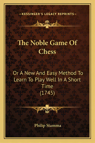The Noble Game Of Chess: Or A New And Easy Method To Learn To Play Well In A Short Time (1745), De Stamma, Philip. Editorial Kessinger Pub Llc, Tapa Blanda En Inglés