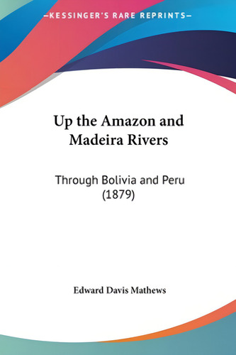 Up The Amazon And Madeira Rivers: Through Bolivia And Peru (1879), De Mathews, Edward Davis. Kessinger Rare Reprints, Vol. 1. Editorial Kessinger Pub Llc, Tapa Dura En Inglés