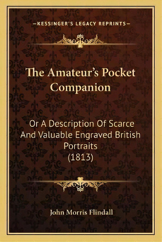 The Amateur's Pocket Companion : Or A Description Of Scarce And Valuable Engraved British Portrai..., De John Morris Flindall. Editorial Kessinger Publishing, Tapa Blanda En Inglés