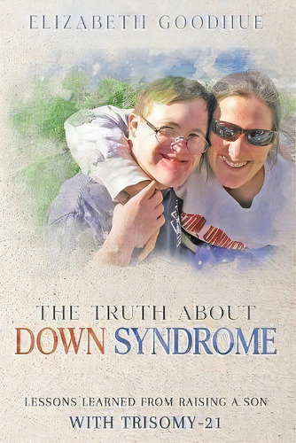 The Truth About Down Syndrome : Lessons Learned From Raising A Son With Trisomy-21: Lessons Learned, De Elizabeth Goodhue. Editorial Goodhue Publishing, Tapa Blanda En Inglés