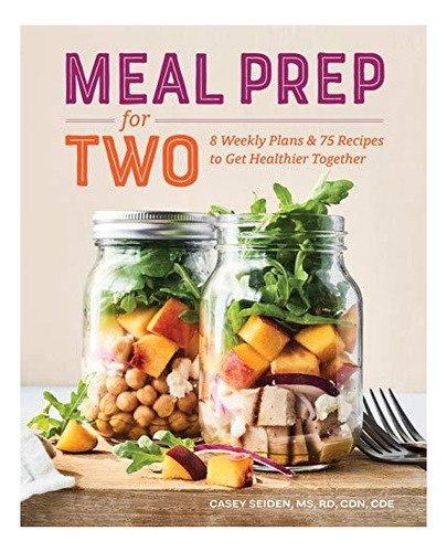 Meal Prep For Two: 8 Weekly Plans & 75 Recipes To Get Health