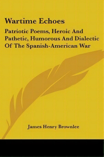 Wartime Echoes : Patriotic Poems, Heroic And Pathetic, Humorous And Dialectic Of The Spanish-amer..., De James Henry Brownlee. Editorial Kessinger Publishing, Tapa Blanda En Inglés