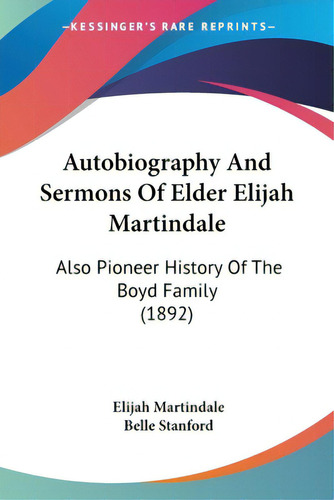 Autobiography And Sermons Of Elder Elijah Martindale: Also Pioneer History Of The Boyd Family (1892), De Martindale, Elijah. Editorial Kessinger Pub Llc, Tapa Blanda En Inglés