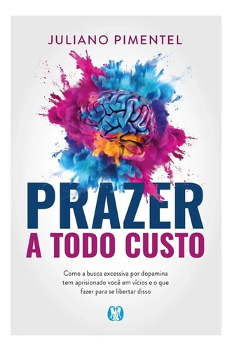 Prazer A Todo Custo - Como A Busca Excessiva Por Dopamina Tem Aprisionado Você Em Vícios E O Que Fazer Para Se Libertar Disso