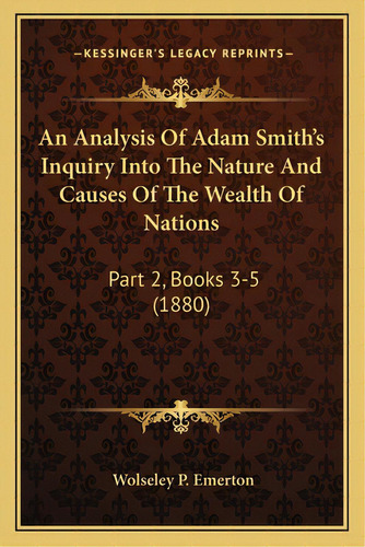 An Analysis Of Adam Smith's Inquiry Into The Nature And Causes Of The Wealth Of Nations: Part 2, ..., De Emerton, Wolseley P.. Editorial Kessinger Pub Llc, Tapa Blanda En Inglés