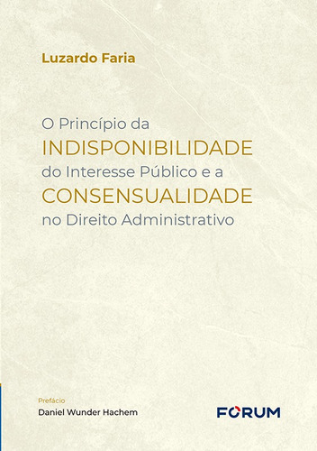 O Princípio da Indisponibilidade do Interesse Público e a Consensualidade no Direito Administrativo, de Faria, Luzardo. Editora Fórum Ltda, capa mole em português, 2022